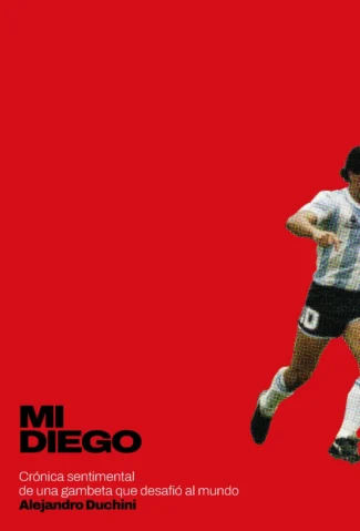 crónica Alejandro Duchini Mi Diego crónica sentimental de una gambeta que desafió al mundo